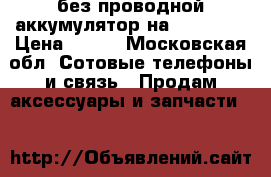 без проводной аккумулятор на 8800 mah › Цена ­ 800 - Московская обл. Сотовые телефоны и связь » Продам аксессуары и запчасти   